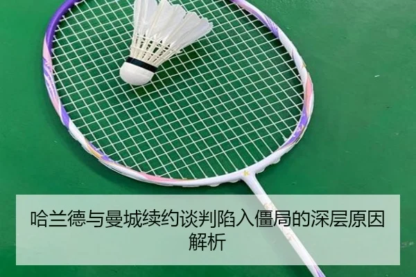哈兰德与曼城续约谈判陷入僵局的深层原因解析