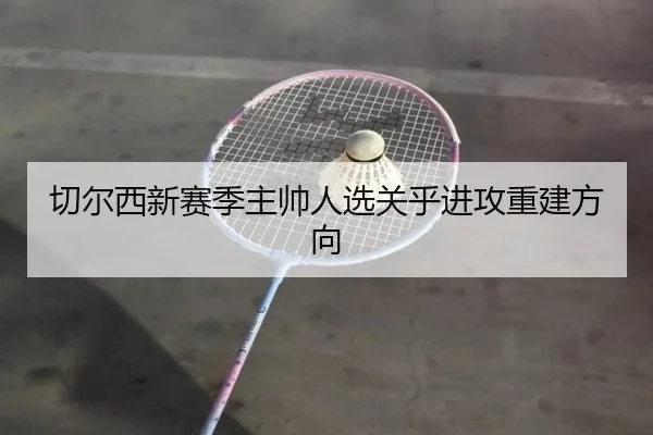 切尔西新赛季主帅人选关乎进攻重建方向